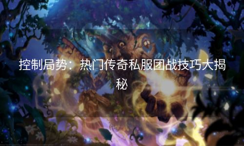 控制局势：热门传奇私服团战技巧大揭秘