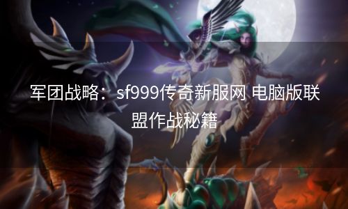 军团战略：sf999传奇新服网 电脑版联盟作战秘籍