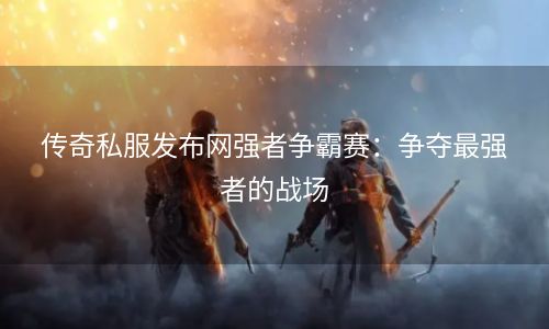 传奇私服发布网强者争霸赛：争夺最强者的战场