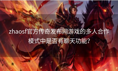 zhaosf官方传奇发布网游戏的多人合作模式中是否有聊天功能？
