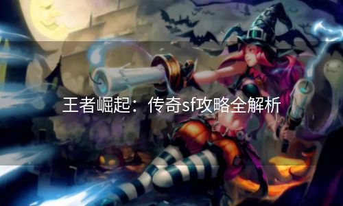 王者崛起：传奇sf攻略全解析