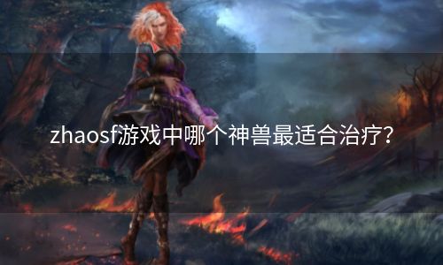 zhaosf游戏中哪个神兽最适合治疗？
