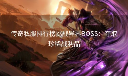 传奇私服排行榜挑战异界BOSS：夺取珍稀战利品
