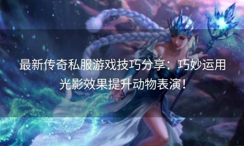 最新传奇私服游戏技巧分享：巧妙运用光影效果提升动物表演！