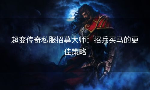 超变传奇私服招募大师：招兵买马的更佳策略