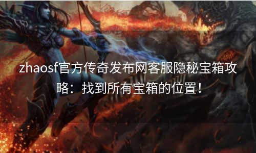zhaosf官方传奇发布网客服隐秘宝箱攻略：找到所有宝箱的位置！