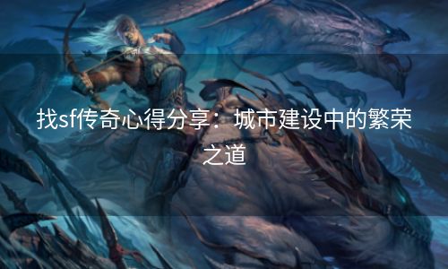 找sf传奇心得分享：城市建设中的繁荣之道