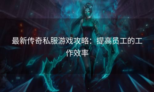 最新传奇私服游戏攻略：提高员工的工作效率