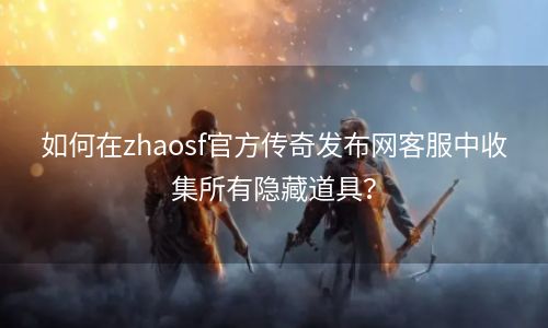 如何在zhaosf官方传奇发布网客服中收集所有隐藏道具？
