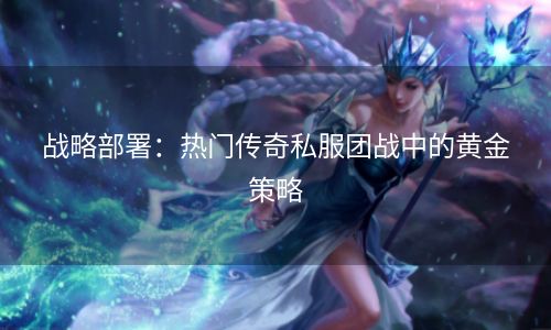 战略部署：热门传奇私服团战中的黄金策略