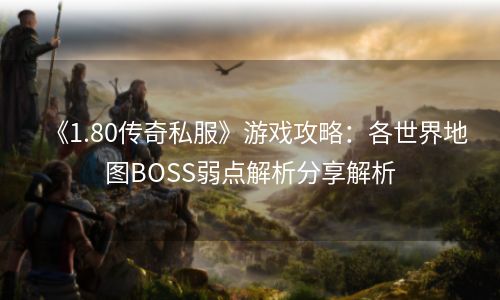 《1.80传奇私服》游戏攻略：各世界地图BOSS弱点解析分享解析
