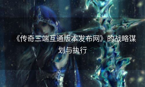 《传奇三端互通版本发布网》的战略谋划与执行