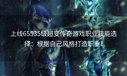 上线65535级超变传奇游戏职业技能选择：根据自己风格打造职业！