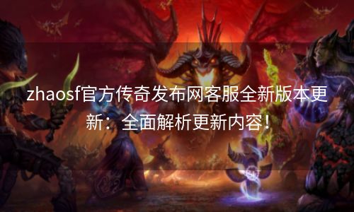 zhaosf官方传奇发布网客服全新版本更新：全面解析更新内容！