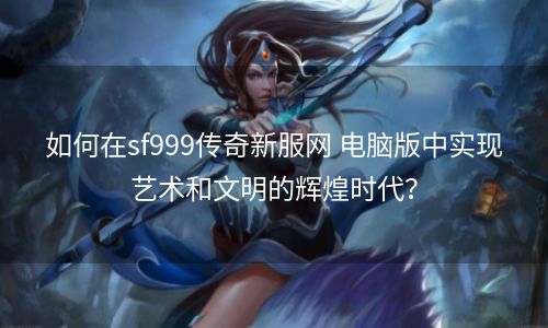 如何在sf999传奇新服网 电脑版中实现艺术和文明的辉煌时代？