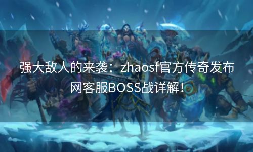 强大敌人的来袭：zhaosf官方传奇发布网客服BOSS战详解！