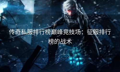 传奇私服排行榜巅峰竞技场：征服排行榜的战术