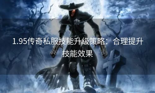1.95传奇私服技能升级策略：合理提升技能效果