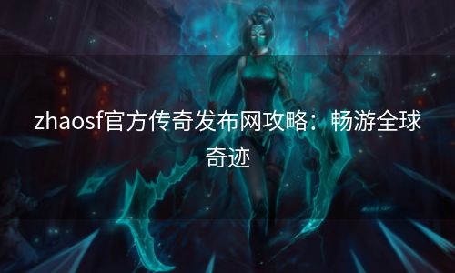 zhaosf官方传奇发布网攻略：畅游全球奇迹