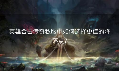 英雄合击传奇私服中如何选择更佳的降落点？