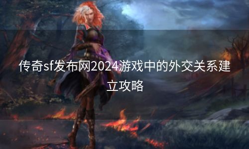 传奇sf发布网2024游戏中的外交关系建立攻略