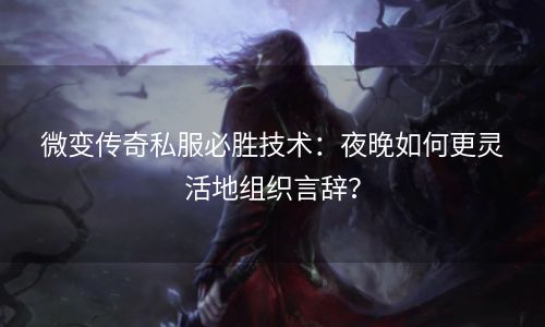 微变传奇私服必胜技术：夜晚如何更灵活地组织言辞？