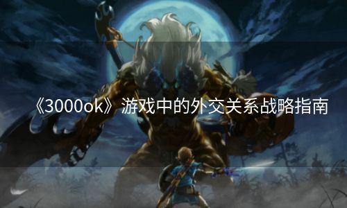 《3000ok》游戏中的外交关系战略指南