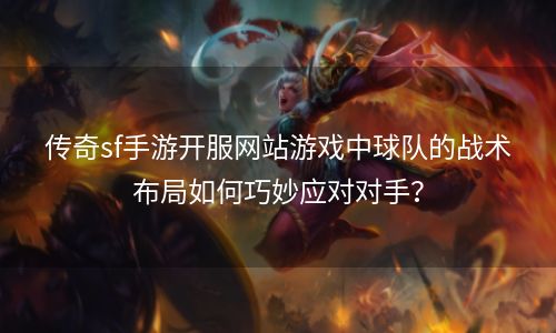 传奇sf手游开服网站游戏中球队的战术布局如何巧妙应对对手？