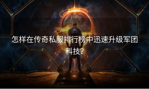 怎样在传奇私服排行榜中迅速升级军团科技？