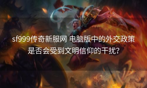 sf999传奇新服网 电脑版中的外交政策是否会受到文明信仰的干扰？