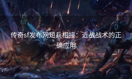 传奇sf发布网短兵相接：近战战术的正确应用