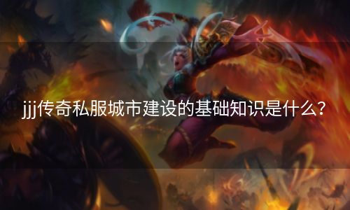 jjj传奇私服城市建设的基础知识是什么？
