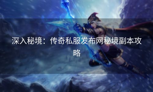 深入秘境：传奇私服发布网秘境副本攻略