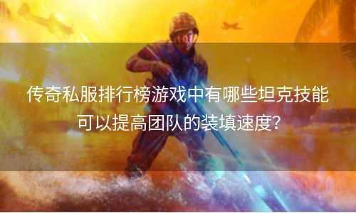 传奇私服排行榜游戏中有哪些坦克技能可以提高团队的装填速度？