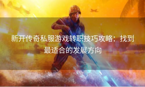 新开传奇私服游戏转职技巧攻略：找到最适合的发展方向