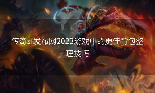 传奇sf发布网2023游戏中的更佳背包整理技巧