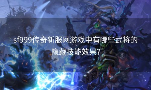 sf999传奇新服网游戏中有哪些武将的隐藏技能效果？