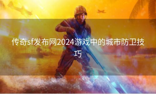 传奇sf发布网2024游戏中的城市防卫技巧