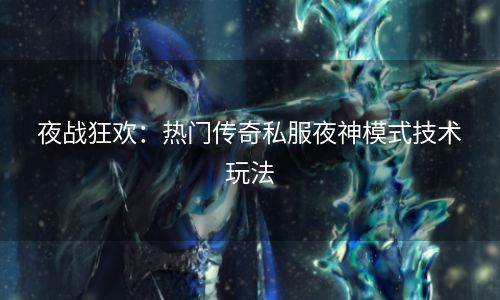 夜战狂欢：热门传奇私服夜神模式技术玩法