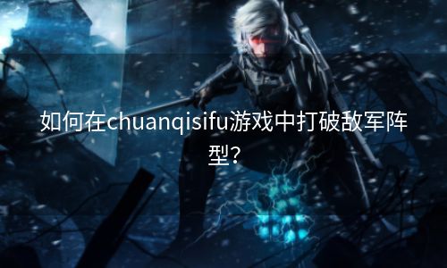 如何在chuanqisifu游戏中打破敌军阵型？