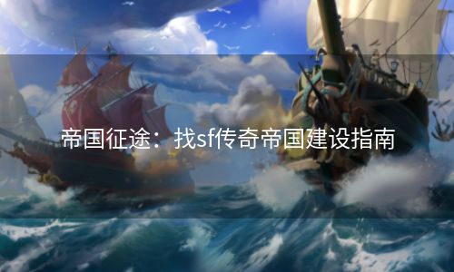帝国征途：找sf传奇帝国建设指南