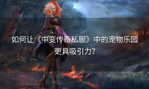 如何让《中变传奇私服》中的宠物乐园更具吸引力？