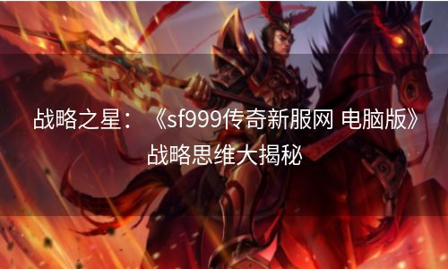 战略之星：《sf999传奇新服网 电脑版》战略思维大揭秘