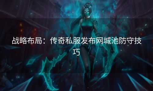 战略布局：传奇私服发布网城池防守技巧