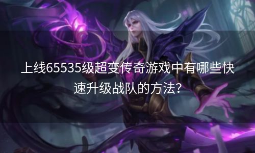 上线65535级超变传奇游戏中有哪些快速升级战队的方法？