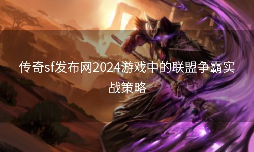 传奇sf发布网2024游戏中的联盟争霸实战策略