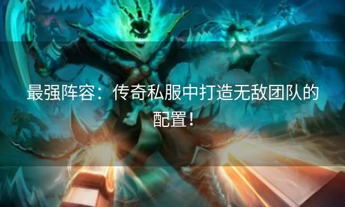 最强阵容：传奇私服中打造无敌团队的配置！