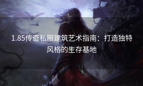 1.85传奇私服建筑艺术指南：打造独特风格的生存基地