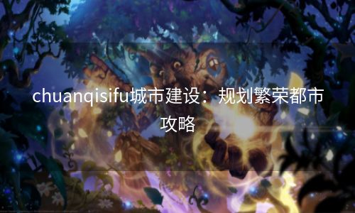 chuanqisifu城市建设：规划繁荣都市攻略