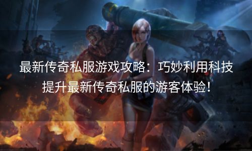 最新传奇私服游戏攻略：巧妙利用科技提升最新传奇私服的游客体验！